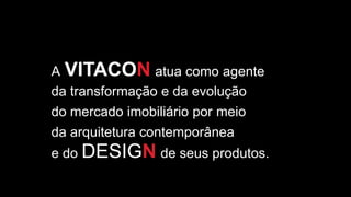 A VITACON atua como agente
da transformação e da evolução
do mercado imobiliário por meio
da arquitetura contemporânea
e do DESIGN de seus produtos.
 