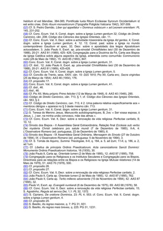 habitum id est Mandiae, 384-385; Pontificale Iuxta Ritum Ecclesiae Syrorum Occidentalium id 
est antio criae, Ordo rituum monasticorum (Tipografia Poliglota Vaticana 1942), 307-309. 
(57) Cf. S. Pedro Damião, Liber qui appellatur « Dominus vobiscum » ad Leonem eremitam: PL 
145, 231-252. 
(58) Cf. Conc. Ecum. Vat. II, Const. dogm. sobre a Igreja Lumen gentium 32; Código de Direito 
Canónico, cân. 208; Código dos Cânones das Igrejas Orientais, cân. 11. 
(59) Cf. Conc. Ecum. Vat. II, Decr. sobre a actividade missionária da Igreja Ad gentes, 4; Const. 
dogm. sobre a Igreja Lumen gentium, 4. 12. 13; Const. past. sobre a Igreja no mundo 
contemporâneo Gaudium et spes, 32; Decr. sobre o apostolado dos leigos Apostolicam 
actuositatem, 3; João Paulo II, Exort. ap. pós-sinodal Christifideles laici (30 de Dezembro de 
1988), 20-21: AAS 81 (1989), 425- 428; Congregação para a Doutrina da Fé, Carta aos Bispos 
da Igreja Católica sobre alguns aspectos da Igreja, entendida como comunhão Communionis 
notio (28 de Maio de 1992), 15: AAS 85 (1993), 847. 
(60) Conc. Ecum. Vat. II, Const. dogm. sobre a Igreja Lumen gentium, 31. 
(61) Cf. ibid., 12; João Paulo II, Exort. ap. pós-sinodal Christifideles laici (30 de Dezembro de 
1988), 20-21: AAS 81 (1989), 425-428. 
(62) Cf. Conc. Ecum. Vat. II, Const. dogm. sobre a Igreja Lumen gentium, 5. 
(63) Cf. Concílio de Trento, sess. XXIV, cân. 10: DzS 1810; Pio XII, Carta enc. Sacra virginitas 
(25 de Março de 1954): AAS 46 (1954), 176. 
(64) Cf. propositio 17. 
(65) Conc. Ecum. Vat. II, Const. dogm. sobre a Igreja Lumen gentium, 41. 
(66) Cf. ibid., 46. 
(67) Ibid., 46. 
(68) Cf. Pio XII, Motu próprio Primo feliciter (12 de Março de 1948), 6: AAS 40 (1948), 285. 
(69) Código de Direito Canónico, cân. 713, § 1; cf. Código dos Cânones das Igrejas Orientais, 
cân. 563, § 2. 
(70) Cf. Código de Direito Canónico, can. 713, 4 2. Uma palavra relativa especificamente aos « 
membros clérigos » aparece no § 3 deste mesmo cân. 713. 
(71) Conc. Ecum. Vat. II, Const. dogm. sobre a Igreja Lumen gentium, 31. 
(72) S. Teresa do Menino Jesus, Manuscrits autobiographiques, B, 2vs: « Ser vossa esposa, ó 
Jesus, (...) ser, na minha união convosco, mãe das almas ». 
(73) Cf. Conc. Ecum. Vat. II, Decr. sobre a renovação da vida religiosa Perfectae caritatis, 8; 
10; 12. 
(74) Sínodo dos Bispos - II Assembleia Geral Extraordinária, Relação final Ecclesia sub verbo 
Dei mysteria Christi celebrans pro salute mundi (7 de Dezembro de 1985), II-A, 4: 
L'Osservatore Romano (ed. portuguesa, 22 de Dezembro de 1985), 6. 
(75) Sínodo dos Bispos - IX Assembleia Geral Ordinária, Mensagem do Sínodo (27 de Outubro 
de 1994), IX: L'Osservatore Romano (ed. portuguesa: 5 de Novembro de 1994), 3. 
(76) Cf. S. Tomás de Aquino, Summa Theologiae, II-II, q. 184, a. 5, ad 2um; 11-II, q. 186, a. 2, 
ad 1um. 
(77) Cf. Libellus de principiis Ordinis Praedicatorum. Acta canonizationis Sancti Dominici: 
Monumenta Ordinis Praedicatorum historica, 16 (1935), 30. 
(78) João Paulo II, Carta ap. Orientale lumen (2 de Maio de 1995), 12: AAS 87 (1995), 758. 
(79) Congregação para os Religiosos e os Institutos Seculares e Congregação para os Bispos, 
Directrizes para as relações entre os Bispos e os Religiosos na Igreja Mutuae relationes (14 de 
Maio de 1978), 51: AAS 70 (1978), 500. 
(80) Cf. propositio 26. 
(81) Cf. propositio 27. 
(82) Cf. Conc. Ecum. Vat. II, Decr. sobre a renovação da vida religiosa Perfectae caritatis, 2. 
(83) João Paulo II, Carta ap. Orientale lumen (2 de Maio de 1995), 12: AAS 87 (1995), 762. 
(84) João Paulo II, Carta ap. Tertio millenio adveniente (10 de Novembro de 1994), 42: AAS 87 
(1995), 32. 
(85) Paulo VI, Exort. ap. Evangelii nuntiandi (8 de Dezembro de 1975), 69: AAS 68 (1976), 58. 
(86) Cf. Conc. Ecum. Vat. II, Decr. sobre a renovação da vida religiosa Perfectae caritatis, 15; 
S. Agostinho, Regula ad servos Dei, 1,1: PL 32, 1372. 
(87) S. Cipriano, De oratione Dominica, 23: PL 4, 553; cf. Conc. Ecum. Vat. II, Const. dogm. 
sobre a Igreja Lumen gentium, 4. 
(88) Cf. propositio 20. 
(89) S. Basílio, As regras maiores, q. 7: PG 31, 931. 
(90) S. Basílio, As regras mais breves, q. 225: PG 31, 1231. 
 