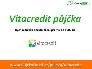 Vitacredit	půjčka	
Rychlá	půjčka	bez	doložení	příjmu	do	5000	Kč	
www.PujckyHned.cz/pujcka/Vitacredit	
 