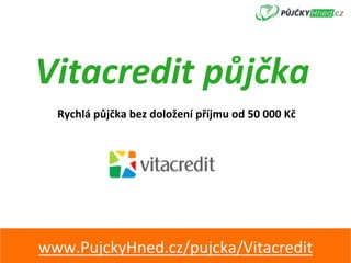 Vitacredit	půjčka	
Rychlá	půjčka	bez	doložení	příjmu	od	50	000	Kč	
www.PujckyHned.cz/pujcka/Vitacredit	
 