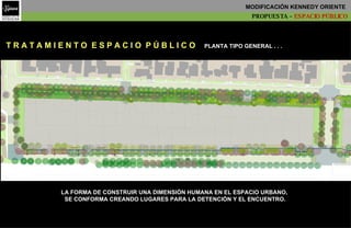 T R A T A M I E N T O  E S P A C I O  P Ú B L I C O   PLANTA TIPO GENERAL . . .   LA FORMA DE CONSTRUIR UNA DIMENSIÓN HUMANA EN EL ESPACIO URBANO,  SE CONFORMA CREANDO LUGARES PARA LA DETENCIÓN Y EL ENCUENTRO. PROPUESTA –  ESPACIO PÚBLICO MODIFICACIÓN KENNEDY ORIENTE   