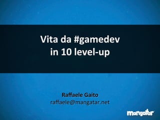 Vita	
  da	
  #gamedev	
  
in	
  10	
  level-­‐up	
  
	
  
Raﬀaele	
  Gaito	
  
raﬀaele@mangatar.net	
  
 