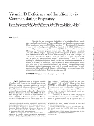 Vitamin D Deﬁciency and Insufﬁciency is
Common during Pregnancy
Donna D. Johnson, M.D.,1 Carol L. Wagner, M.D.,2 Thomas C. Hulsey, D.Sc.,3
Rebecca B. McNeil, Ph.D.,4 Myla Ebeling, R.A.,3 and Bruce W. Hollis, Ph.D.2




ABSTRACT

                                        The objective was to determine the incidence of vitamin D deﬁciency, insufﬁ-
                               ciency, and sufﬁciency in African-American, Hispanic, and Caucasian pregnant women.
                               Blood samples were taken from 154 African-American, 194 Hispanic, and 146 Caucasian
                               women at <14 weeks of gestation; 25 hydroxyvitamin D levels (25(OH)D) levels were




                                                                                                                                              Downloaded by: Stanford University. Copyrighted material.
                               measured by radioimmunoassay. The mean 25(OH)D levels in African-American,
                               Hispanic, and Caucasian pregnant women were 15.5 Æ 7.2 (standard deviation),
                               24.1 Æ 8.7, 29.0 Æ 8.5 ng/mL, respectively. Ninety-seven percent of African-Americans,
                               81% of Hispanics, and 67% of Caucasians were deﬁcient (25(OH)D levels <20 ng/mL or
                               <50 nmol/L) or insufﬁcient (25(OH)D levels !20 ng/mL or <32 ng/mL or !50 nmol/L
                               or <80 nmol/L). Of these pregnant women, 82% had vitamin D levels <32 ng/mL
                               (<80 ng/mL). In logistic regression models, race was the most important risk factor for
                               vitamin D deﬁciency or insufﬁciency. African-American women and Hispanic women
                               were more likely to have vitamin D insufﬁciency and deﬁciency than Caucasian women.
                               Furthermore, primigravid women were more at risk for vitamin D insufﬁciency. This study
                               demonstrates widespread vitamin D deﬁciency and insufﬁciency in pregnant females living
                               at a southern latitude. African-Americans are at greatest risk.

                               KEYWORDS: Hypovitaminosis D, pregnancy, vitamin D




       W     ith the identiﬁcation of increasing numbers              have vitamin D deﬁciency deﬁned as less than
of children with rickets in the United States in the                  37.5 nmol/L (<15 ng/mL).2 Follow-up data from
1990s, the medical community exhibited a renewed                      NHANES in 2000 to 2004 demonstrated that vitamin
interest in vitamin D deﬁciency and vitamin D research.1              D concentrations in the population have not improved.3
One of the initial studies to assess the vitamin D status of          Because women of reproductive age are deﬁcient in
women of reproductive age used samples collected in the               vitamin D, it was reasoned that pregnant women also
Nutrition Examination Survey (NHANES III) from                        are likely to be deﬁcient.
1988 through 1994 to measure 25 hydroxyvitamin D                             Evaluation of vitamin D status of pregnant
levels (25(OH)D). Forty-two percent of African-                       women has been primarily done outside of the United
American and 4% of Caucasian females were found to                    States in populations that are at signiﬁcant risk for

1
 Division of Maternal Fetal Medicine, Department of Obstetrics and    96 Jonathan Lucas Street, CSB 634, Charleston, SC 29425-0619
Gynecology, Medical University of South Carolina; 2Division of        (e-mail: johnsodo@musc.edu).
Pediatric Nutrition, Department of Pediatrics, Children’s Research       Am J Perinatol. Copyright # by Thieme Medical Publishers, Inc.,
Institution; 3Division of Pediatric Epidemiology, Department of       333 Seventh Avenue, New York, NY 10001, USA. Tel: +1(212)
Pediatrics, Rutledge Tower, Charleston, South Carolina; 4Department   584-4662.
of Biostatistics, Mayo Clinic, Jacksonville, Florida.                    Received: January 27, 2010. Accepted after revision: May 10, 2010.
    Address for correspondence and reprint requests: Donna D.         DOI: http://dx.doi.org/10.1055/s-0030-1262505.
Johnson, M.D., Division of Maternal Fetal Medicine, Department of     ISSN 0735-1631.
Obstetrics and Gynecology, Medical University of South Carolina,
 