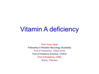 Vitamin A deficiency
Prof. Imran Iqbal
Fellowship in Pediatric Neurology (Australia)
Prof of Paediatrics (2003-2018)
Prof of Pediatrics Emeritus, CHICH
Prof of Pediatrics, CIMS
Multan, Pakistan
 