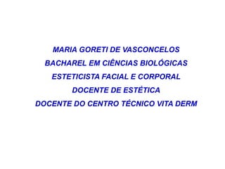 MARIA GORETI DE VASCONCELOS
  BACHAREL EM CIÊNCIAS BIOLÓGICAS
   ESTETICISTA FACIAL E CORPORAL
       DOCENTE DE ESTÉTICA
DOCENTE DO CENTRO TÉCNICO VITA DERM
 