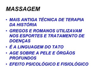 MASSAGEM
• MAIS ANTIGA TÉCNICA DE TERAPIA
  DA HISTÓRIA
• GREGOS E ROMANOS UTILIZAVAM
  NOS ESPORTES E TRATAMENTO DE
  DOENÇAS
• É A LINGUAGEM DO TATO
• AGE SOBRE A PELE E ÓRGÃOS
  PROFUNDOS
• EFEITO PSICOLÓGICO E FISIOLÓGICO
 