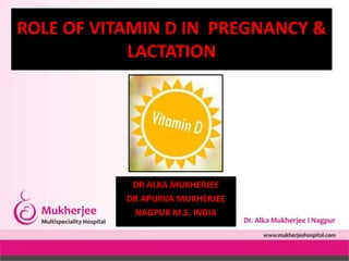 ROLE OF VITAMIN D IN PREGNANCY &
LACTATION
DR ALKA MUKHERJEE
DR APURVA MUKHERJEE
NAGPUR M.S. INDIA
 
