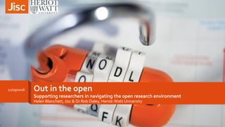 Out in the open
Supporting researchers in navigating the open research environment
Helen Blanchett, Jisc & Dr Rob Daley, Heriot-Watt University
12/09/2016
 