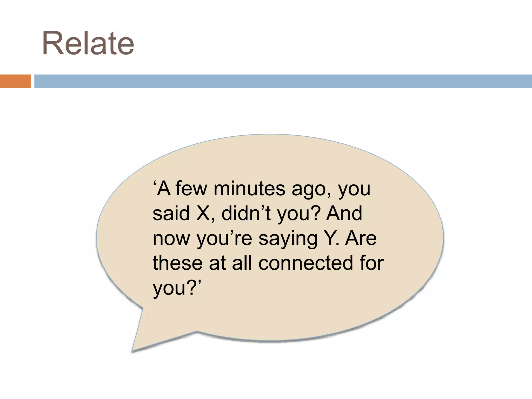 Relate 
‘A few minutes ago, you 
said X, didn’t you? And 
now you’re saying Y. Are 
these at all connected for 
you?’ 
 