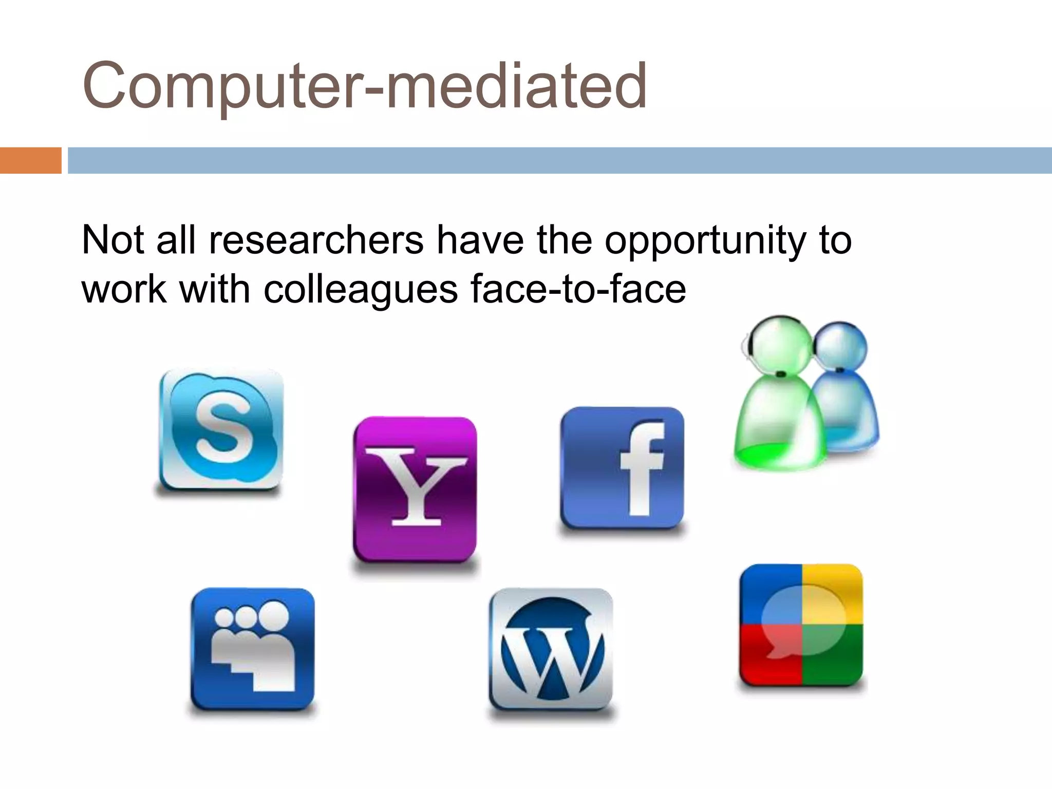 Computer-mediated 
Not all researchers have the opportunity to 
work with colleagues face-to-face 
 