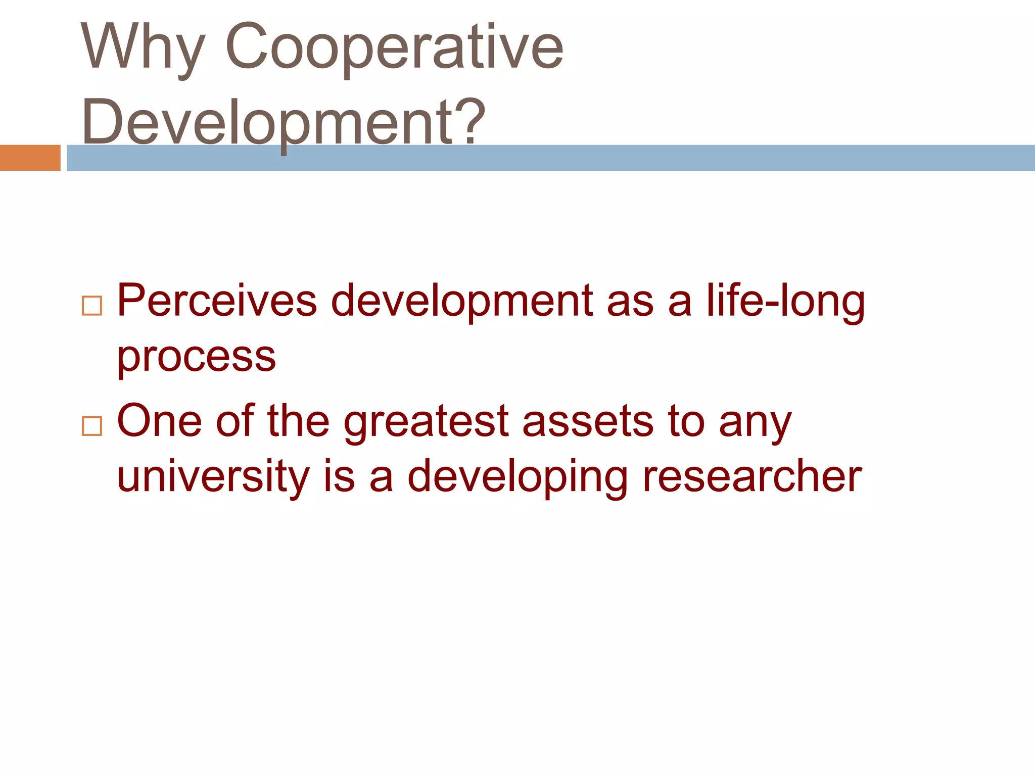 Why Cooperative 
Development? 
 Perceives development as a life-long 
process 
 One of the greatest assets to any 
university is a developing researcher 
 