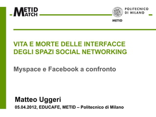 VITA E MORTE DELLE INTERFACCE
DEGLI SPAZI SOCIAL NETWORKING

Myspace e Facebook a confronto



Matteo Uggeri
05.04.2012, EDUCAFE, METID – Politecnico di Milano
 