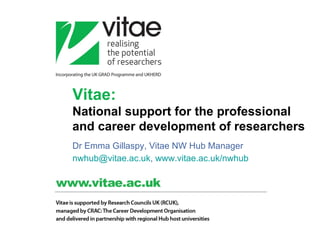 Vitae:   National support for the professional and career development of researchers Dr Emma Gillaspy, Vitae NW Hub Manager [email_address] ,  www.vitae.ac.uk/nwhub   