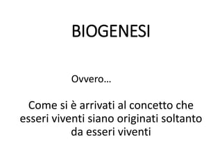 BIOGENESI
Come si è arrivati al concetto che
esseri viventi siano originati soltanto
da esseri viventi
Ovvero…
 