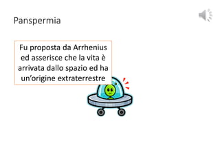 Panspermia
Fu proposta da Arrhenius
ed asserisce che la vita è
arrivata dallo spazio ed ha
un’origine extraterrestre
 