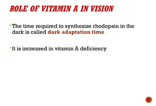 ROLE OF VITAMIN A IN VISION
The time required to synthesize rhodopsin in the
dark is called dark adaptation time
It is increased in vitamin A deficiency
 