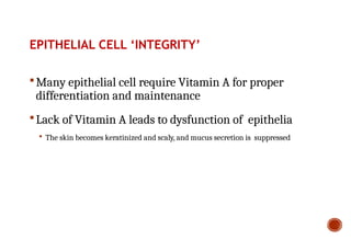 EPITHELIAL CELL ‘INTEGRITY’
Many epithelial cell require Vitamin A for proper
differentiation and maintenance
Lack of Vitamin A leads to dysfunction of epithelia
 The skin becomes keratinized and scaly, and mucus secretion is suppressed
 