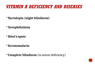 VITAMIN A DEFICIENCY AND DISEASES
 Nyctalopia (night blindness)
 Xerophthalmia
 Bitot’s spots
 Keratomalacia
 Complete blindness (in severe deficiency)
 