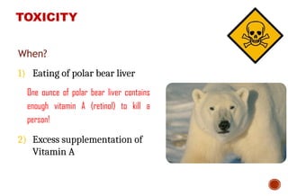 1) Eating of polar bear liver
2) Excess supplementation of
Vitamin A
When?
TOXICITY
One ounce of polar bear liver contains
enough vitamin A (retinol) to kill a
person!
 