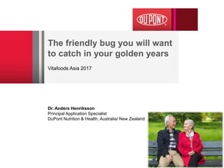 The friendly bug you will want
to catch in your golden years
Vitafoods Asia 2017
Dr. Anders Henriksson
Principal Application Specialist
DuPont Nutrition & Health, Australia/ New Zealand
 