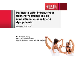 For health sake, increase your
fiber. Polydextrose and its
implications on obesity and
dyslipidemia.
Vitafoods Asia 2017
Ms. Kimberly Thong
Regional Product Manager
DuPont Nutrition & Health, ASEAN, SA & ANZ
 