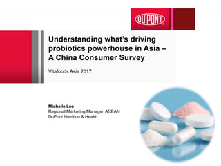 Understanding what’s driving
probiotics powerhouse in Asia –
A China Consumer Survey
Vitafoods Asia 2017
Michelle Lee
Regional Marketing Manager, ASEAN
DuPont Nutrition & Health
 