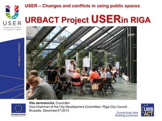 USER – Changes and conflicts in using public spaces
LOGO
PROJECT

URBACT Project USERin RIGA

Vita Jermoloviča, Councillor
Vice Chairman of the City Development Committee / Riga City Council
Brussels, December3rd,2013

 