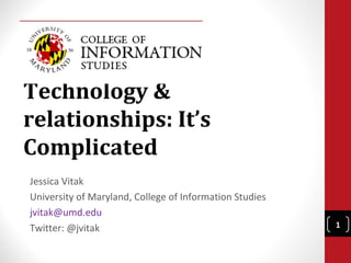 Technology &
relationships: It’s
Complicated
Jessica Vitak
University of Maryland, College of Information Studies
jvitak@umd.edu
Twitter: @jvitak                                         1
 