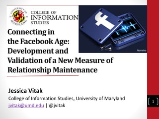 Connecting in
the Facebook Age:
Development and
Validation of a New Measure of
Relationship Maintenance
Jessica Vitak
College of Information Studies, University of Maryland
jvitak@umd.edu | @jvitak
Norrebo
1
 