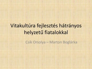 Vitakultúra fejlesztés hátrányos
helyzetű fiatalokkal
Csík Orsolya – Marton Boglárka
 