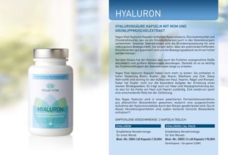GUT FÜR HAUT, HAARE, NÄGEL UND GELENKE
GUT FÜR PIGMENTIERUNG UND ZELLTEILUNG
HOCHWERTIGE GRUNDSTOFFE, DIE SCHONEND
VERARBEITET WERDEN
WIRKSTOFF MSM:
MSM (Methylsulfonylmethan) ist die organische Form
von Schwefel. Es wird vom Körper sehr gut absorbiert
und ist in frischen Früchten und in Gemüse, aber auch
in Meeresfrüchten enthalten. Schwefel ist im Körper
unter anderem an der Produktion von Enzymen,
Antikörpern, Aminosäuren und Glutathion beteiligt.
Diese sind für den Aufbau von Haut, Haaren, Nägel
und Knorpel wichtig.
WIRKSTOFF GRÜNLIPPMUSCHELEXTRAKT:
Grünlippmuscheln enthalten Glykosaminoglykane
(langkettige Aminozuckerverbindungen). In Form von
Hyaluronsäure kommen diese Substanzen auch in
Gelenken und Knorpel vor.
Hier dienen sie als “biologisches Schmiermittel”.
HYALURON
Vegas Vital Hyaluron Kapseln enthalten Hyaluronsäure, Glucosaminsulfat und
Chondroitinsulfat, wie sie als Grundsubstanzen auch in den Gelenkknorpeln
vorkommen. Gesunde Gelenkknorpel sind die Grundvoraussetzung für eine
reibungslose Beweglichkeit. Sie sorgen dafür, dass die aufeinandertreffenden
Knochenenden gut gepolstert sind und die Bewegungsabläufe leicht verrichtet
werden können.
Darüber hinaus hat der Knorpel aber auch die Funktion unangenehme Stöße
abzufedern und größere Belastungen abzufangen. Deshalb ist es so wichtig
die Funktionsfähigkeit der Gelenkknorpel lange zu erhalten.
Vegas Vital Hyaluron Kapseln haben noch mehr zu bieten: Sie enthalten in
hoher Dosierung Biotin, Kupfer, Jod, Niacin, Riboflavin und Zink. Diese
Nährstoffe sind wichtig für den Aufbau von Haut, Haaren, Nägel und Knorpel.
Dabei hat Kupfer nicht nur die besondere Aufgabe der Erhaltung eines
starken Bindegewebes. Es trägt auch zur Haar-und Hautpigmentierung bei,
ist also für die Farbe von Haut und Haaren zuständig. Zink wiederum spielt
eine entscheidende Rolle bei der Zellteilung.
Das Vegas Hyaluron wird in einem patentierten Fermentationsverfahren
aus pflanzlichen Bestandteilen gewonnen, wodurch eine ausgezeichnete
Aufnahme der Hyaluronmoleküle durch den Körper gewährleistet wird. Durch
dieses Herstellungsverfahren sind zudem keinerlei tierische Bestandteile
enthalten!!!
EMPFOHLENE VERZEHRMENGE: 2 KAPSELN TÄGLICH
HYALURONSÄURE KAPSELN MIT MSM UND
GRÜNLIPPMUSCHELEXTRAKT
HYALURON HYALURON | 3er PACK
Empfohlene Verzehrmenge
für einen Monat
Best.-Nr.: 5004 | 60 Kapseln | 33,00E
Empfohlene Verzehrmenge
für drei Monate
Best.-Nr.: 5005 | 3 x 60 Kapseln | 90,00E
(Vorteilspreis - Sie sparen 9,00E)
*NRV = Prozent der empfohlenen täglichen Verzehrmenge laut Verordnung (EU)
Nr. 1169/2011 | ** = Keine Empfehlung vorhanden | *** Grünlippmuschelextrakt
100 mg
100 mg
100 mg
%NRV*
**
**
**
Hyaluronsäure
MSM
GLME***
WIRKSTOFFE TAGESDOSIS
 