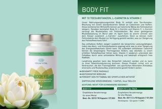 BODY FIT
MIT 10 TEESUBSTANZEN, L-CARNITIN & VITAMIN C
Unser Nahrungsergänzungsmittel Body fit enthält eine Tee-Komplex-
Mischung mit einem standardisierten Gehalt an Catechinen und Koffein.
Diese kombinierten Wirkstoffe können auf natürliche Weise die Fettreduktion
steigern. Daneben beinhaltet Body fit L-Carnitin und Vitamin C. L-Carnitin
versorgt die Muskelzellen mit Fettmolekülen. Bei einer gesteigerten
Muskelbelastung im Beruf oder im Sport kann es enorm sinnvoll sein
dem Körper zusätzlich „L-Carnitin“ zuzuführen. Denn so können mehr
Fettmoleküle dem Muskel zur Verfügung gestellt werden, was zur Steigerung
des Fettstoffwechsels führt.
Das enthaltene Koffein steigert zusätzlich die körperliche Leistungsfähigkeit,
indem das Atem- und Kreislaufsystems angeregt wird, was zu einer Steigerung
des Energiestoffwechsels führen kann. Die außerdem enthaltenen Catechine
können die körpereigene Thermogenese fördern, was ebenfalls zu einem
erhöhten Fettstoffwechsel führen kann. Vitamin C wiederum unterstützt den
Fettabbau durch seine antioxidative Wirkung und bekämpft erfolgreich freie
Radikale.
Langfristig gesehen kann das Körperfett reduziert werden und es kann
zu einer Gewichtsreduzierung kommen. Dieses Produkt richtet sich an
Verbraucher, die den Trainingseffekt von sportlichen Aktivitäten (Fettabbau
einerseits und Muskelaufbau andererseits) gezielt fördern wollen.
ACHTUNG: NICHT FÜR SCHWANGERE GEEIGNET!
BEKÄMPFT FREIE RADIKALE
ANTIOXIDATIVE WIRKUNG
FÖRDERT DEN FETTABBAU BEI SPORTLICHER AKTIVITÄT
EMPFOHLENE VERZEHRMENGE: 1 KAPSEL 3mal TÄGLICH
BODY FIT BODY FIT | 3er PACK
Empfohlene Verzehrmenge
für einen Monat
Best.-Nr.: 5010 | 90 Kapseln | 37,50E
Empfohlene Verzehrmenge
für drei Monate
Best.-Nr.: 5011 | 3 x 90 Kapseln | 101,50E
(Vorteilspreis - Sie sparen 11,00E)
*NRV = Prozent der empfohlenen täglichen Verzehrmenge laut Verordnung (EU)
Nr. 1169/2011 | ** = Keine Empfehlung vorhanden
700 mg
130 mg
54 mg
%NRV*
**
**
67,5
Extrakt Teemischung
L-Carnitin
Vitamin C
WIRKSTOFFE TAGESDOSIS
 