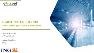 Copyright © 2014, eProseed and/or its affiliates. All rights reserved. | Confidential
ORACLE TRAFFIC DIRECTOR
a vital part of your Oracle infrastructure
Simon Haslam
eProseed UK
Jacco Landlust
ING
2
 