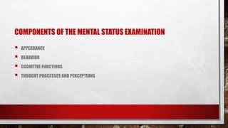 COMPONENTS OF THE MENTAL STATUS EXAMINATION
 APPEARANCE
 BEHAVIOR
 COGNITIVE FUNCTIONS
 THOUGHT PROCESSES AND PERCEPTIONS
 