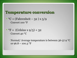 Temperature conversion  °C = (Fahrenheit – 32 ) x 5/9  Convert 100 °F  °F =  (Celsius x 9/5) + 32 Convert 40 °C Normal/ Average temperature is between 36-37.9 °C or 96.8 – 100.3 °F 