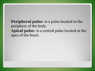 Peripheral pulse-  is a pulse located in the periphery of the body. Apical pulse-  is a central pulse located at the apex of the heart. 