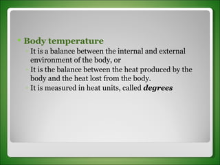 Body temperature It is a balance between the internal and external environment of the body, or It is the balance between the heat produced by the body and the heat lost from the body. It is measured in heat units, called  degrees 