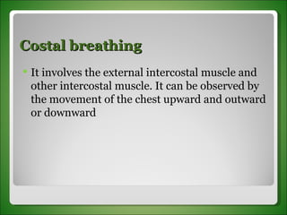 Costal breathing It involves the external intercostal muscle and other intercostal muscle. It can be observed by the movement of the chest upward and outward or downward 