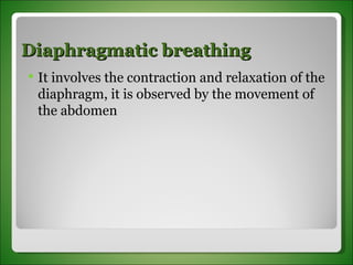 Diaphragmatic breathing  It involves the contraction and relaxation of the diaphragm, it is observed by the movement of the abdomen 