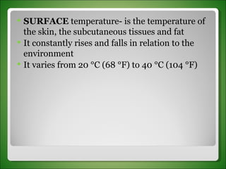 SURFACE  temperature- is the temperature of the skin, the subcutaneous tissues and fat It constantly rises and falls in relation to the environment It varies from 20 °C (68 °F) to 40 °C (104 °F) 