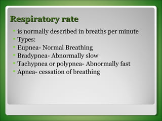Respiratory rate  is normally described in breaths per minute Types: Eupnea- Normal Breathing Bradypnea- Abnormally slow Tachypnea or polypnea- Abnormally fast Apnea- cessation of breathing 