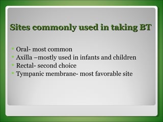 Sites commonly used in taking BT Oral- most common Axilla –mostly used in infants and children Rectal- second choice  Tympanic membrane- most favorable site 