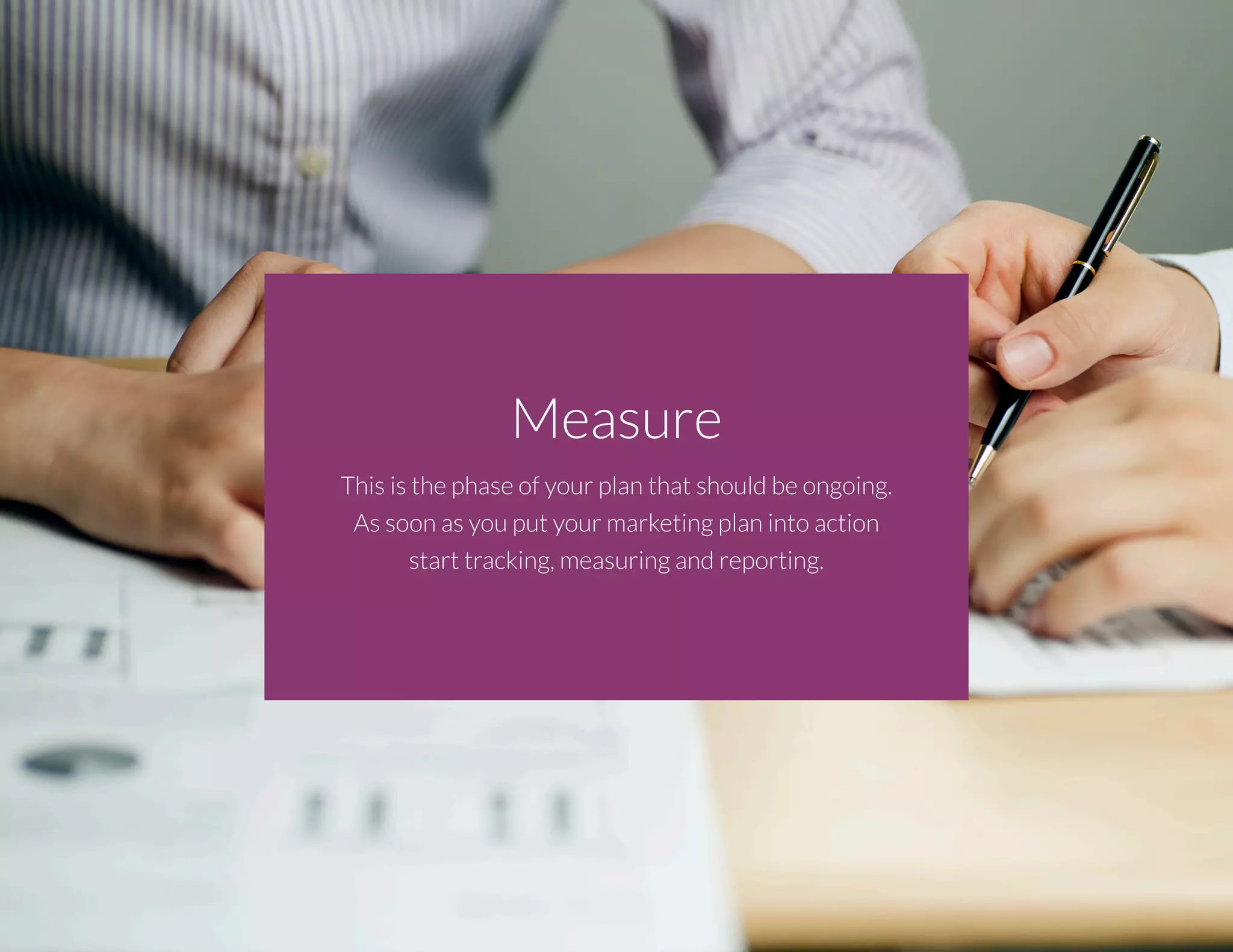 Measure
This is the phase of your plan that should be ongoing.
As soon as you put your marketing plan into action
start tracking, measuring and reporting.
 