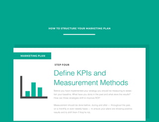 HOW TO STRUCTURE YOUR MARKETING PLAN
MARKETING PLAN
STEP FOUR
Define KPIs and
Measurement Methods
Before you have implemen...