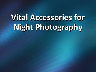Vital Accessories for
Night Photography
 