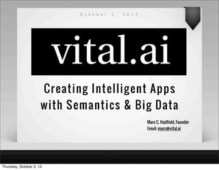 Creating Intelligent Apps
with Semantics & Big Data
O c t o b e r 2 , 2 0 1 3
Marc C. Hadfield, Founder
Email: marc@vital.ai
Thursday, October 3, 13
 