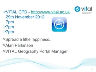 >VITAL CPD - http://www.vital.ac.uk
 29th November 2012
 7pm
>7pm
>7pm
>Spread a little ‘appiness...
>Alan Parkinson
>VITAL Geography Portal Manager



                                      1
 