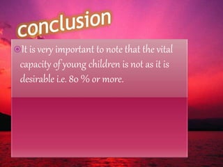 It is very important to note that the vital
capacity of young children is not as it is
desirable i.e. 80 % or more.
 