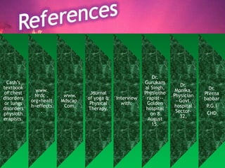 Cash’s
textbook
of chest
disorders
or lungs
disorders
physioth
erapists.
www.
Nrdc .
org>healt
h>effects
.
www.
Mdscap.
Com.
Journal
of yoga &
Physical
Therapy.
Interview
with:
Dr.
Gurukam
al Singh,
Physiothe
rapist--
Golden
hospital
on 8
August
15.
Dr.
Monika,
Physician
—Govt.
hospital
Sector-
32,
Dr.
Prerna
babbar
P.G.I
CHD
 