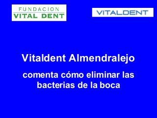 Vitaldent Almendralejo
comenta cómo eliminar las
   bacterias de la boca
 